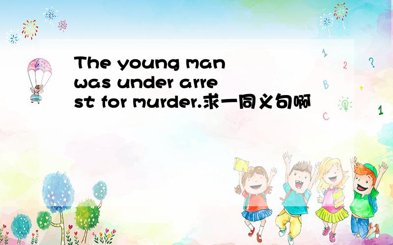 The young man was under arrest for murder.求一同义句啊