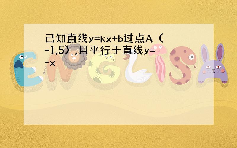 已知直线y=kx+b过点A（-1,5）,且平行于直线y=-x