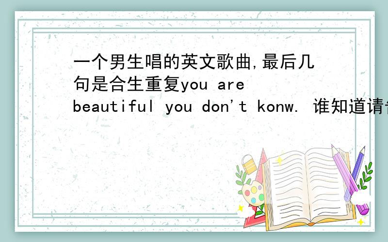 一个男生唱的英文歌曲,最后几句是合生重复you are beautiful you don't konw. 谁知道请告诉