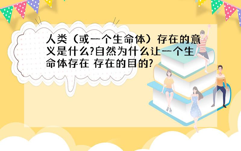 人类（或一个生命体）存在的意义是什么?自然为什么让一个生命体存在 存在的目的?