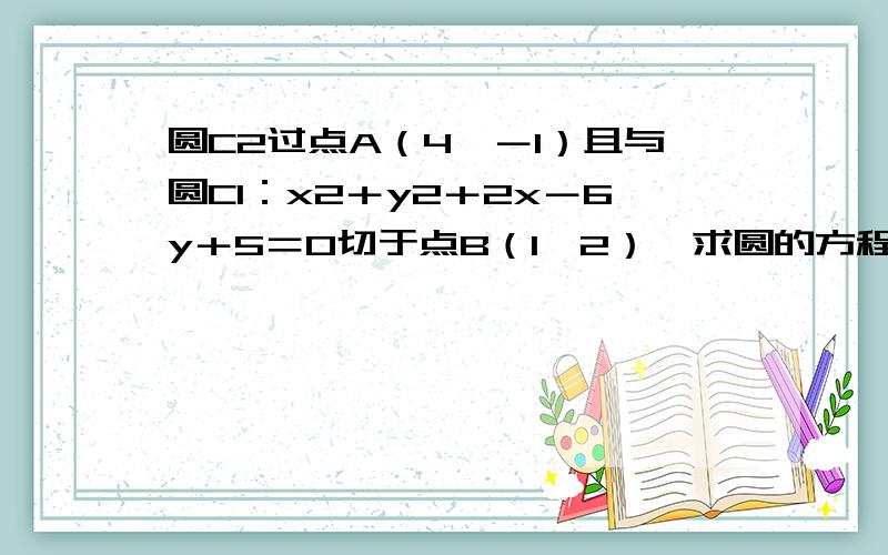 圆C2过点A（4,－1）且与圆C1：x2＋y2＋2x－6y＋5＝0切于点B（1,2）,求圆的方程