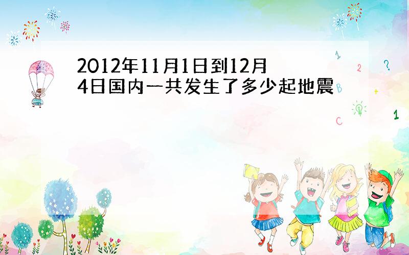 2012年11月1日到12月4日国内一共发生了多少起地震