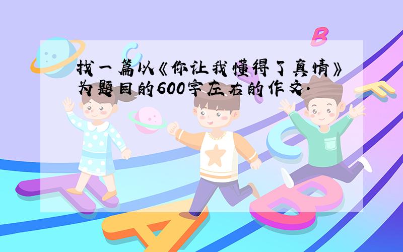 找一篇以《你让我懂得了真情》为题目的600字左右的作文.