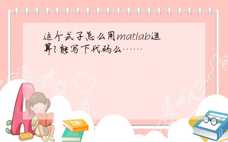 这个式子怎么用matlab运算?能写下代码么……