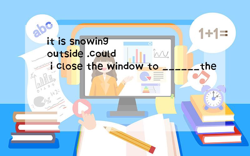 it is snowing outside .could i close the window to ______the