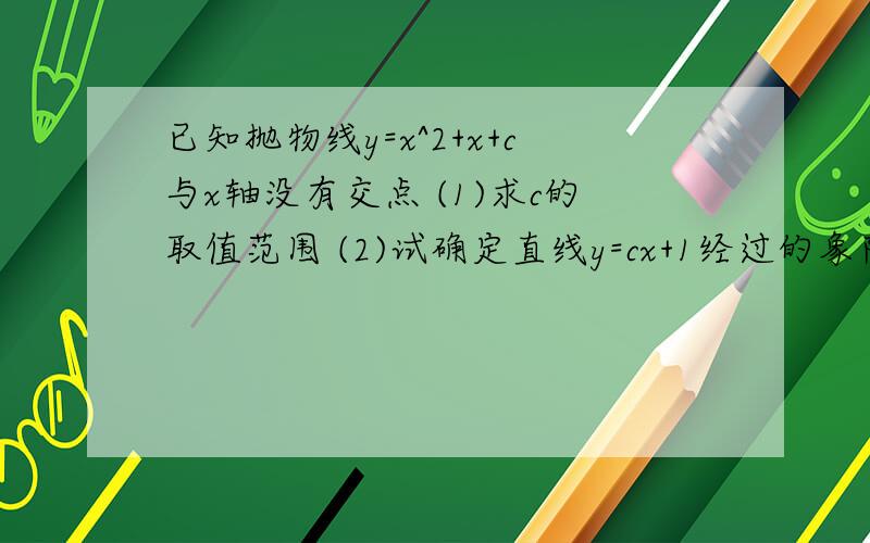 已知抛物线y=x^2+x+c与x轴没有交点 (1)求c的取值范围 (2)试确定直线y=cx+1经过的象限,并说明理由