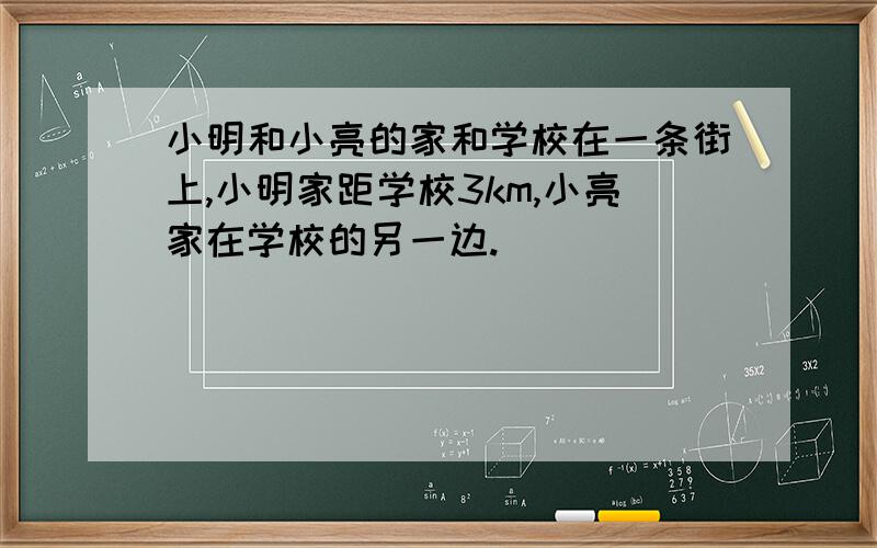 小明和小亮的家和学校在一条街上,小明家距学校3km,小亮家在学校的另一边.