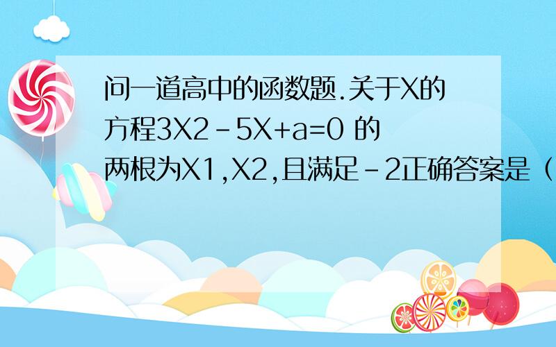 问一道高中的函数题.关于X的方程3X2-5X+a=0 的两根为X1,X2,且满足-2正确答案是（-12,0）我做出来的是