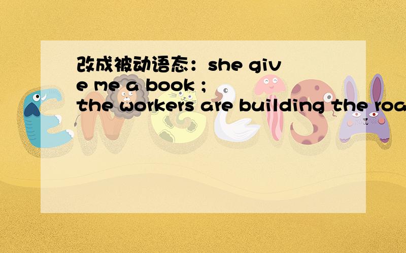 改成被动语态：she give me a book ; the workers are building the roa