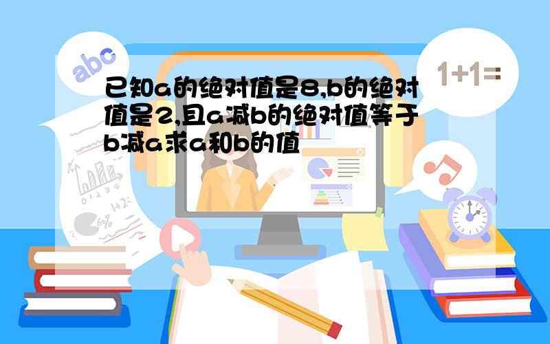 已知a的绝对值是8,b的绝对值是2,且a减b的绝对值等于b减a求a和b的值