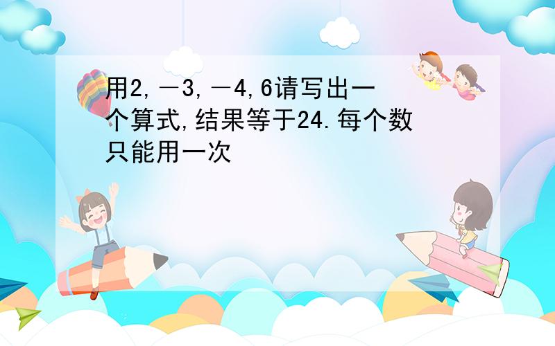 用2,－3,－4,6请写出一个算式,结果等于24.每个数只能用一次