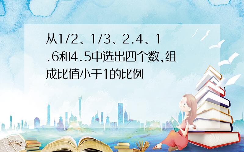 从1/2、1/3、2.4、1.6和4.5中选出四个数,组成比值小于1的比例