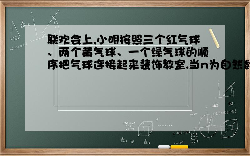 联欢会上,小明按照三个红气球、两个黄气球、一个绿气球的顺序把气球连接起来装饰教室.当n为自然数时,