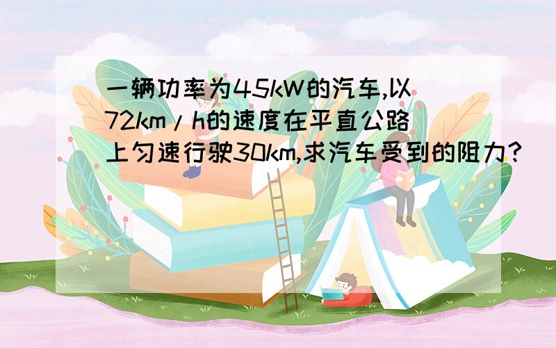 一辆功率为45kW的汽车,以72km/h的速度在平直公路上匀速行驶30km,求汽车受到的阻力?