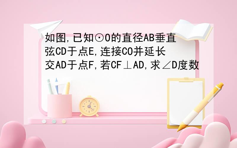 如图,已知⊙O的直径AB垂直弦CD于点E,连接CO并延长交AD于点F,若CF⊥AD,求∠D度数