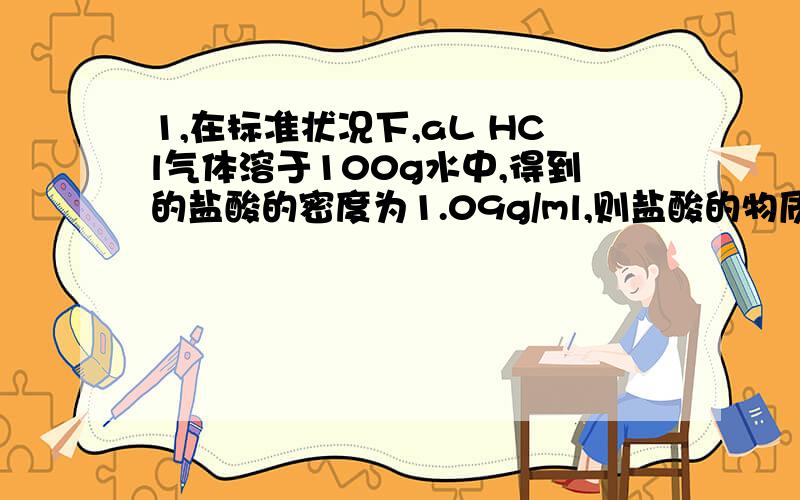 1,在标准状况下,aL HCl气体溶于100g水中,得到的盐酸的密度为1.09g/ml,则盐酸的物质的量浓度为多少?