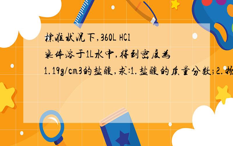 标准状况下,360L HCl气体溶于1L水中,得到密度为1.19g/cm3的盐酸,求:1.盐酸的质量分数;2.物质的量浓