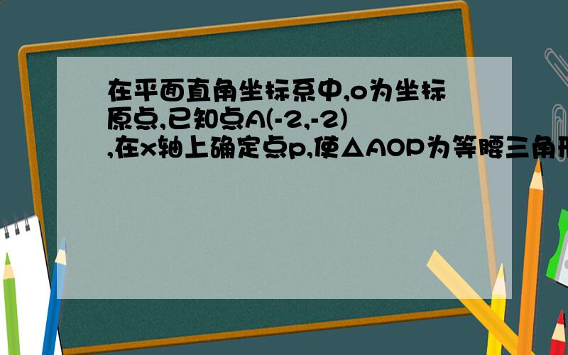 在平面直角坐标系中,o为坐标原点,已知点A(-2,-2),在x轴上确定点p,使△AOP为等腰三角形,则符合条件的点p有