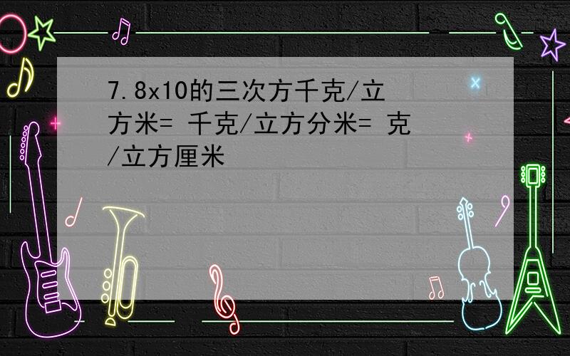 7.8x10的三次方千克/立方米= 千克/立方分米= 克/立方厘米