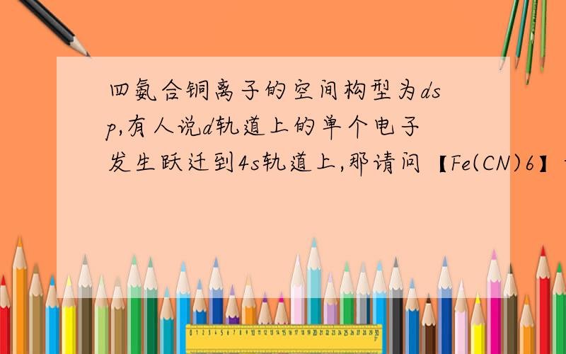 四氨合铜离子的空间构型为dsp,有人说d轨道上的单个电子发生跃迁到4s轨道上,那请问【Fe(CN)6】-中铁离子的3d轨