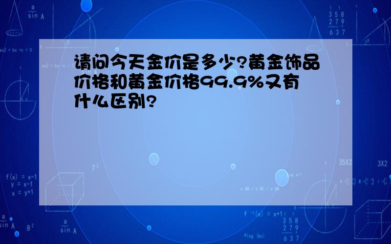 请问今天金价是多少?黄金饰品价格和黄金价格99.9%又有什么区别?