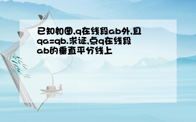 已知如图,q在线段ab外,且qa=qb.求证,点q在线段ab的垂直平分线上