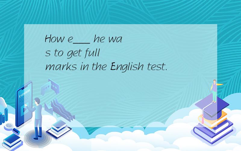 How e___ he was to get full marks in the English test.