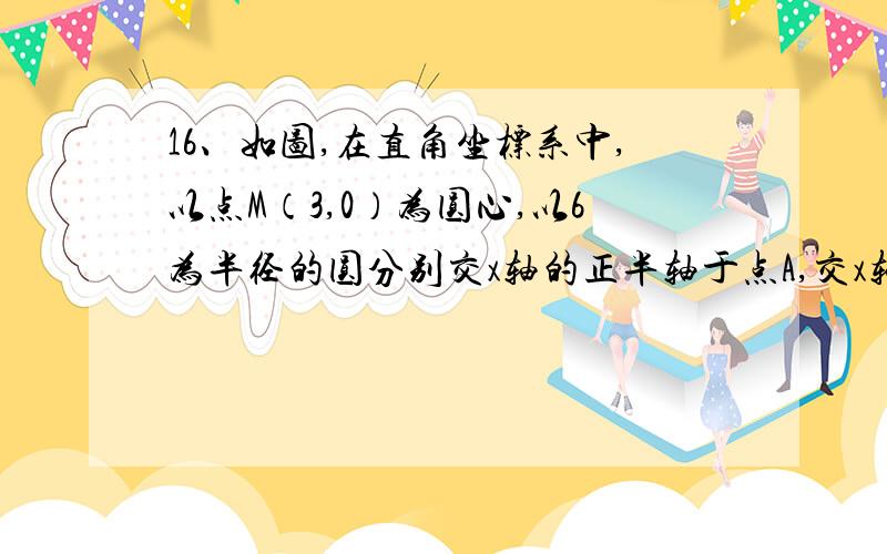 16、如图,在直角坐标系中,以点M（3,0）为圆心,以6为半径的圆分别交x轴的正半轴于点A,交x轴的负半轴交