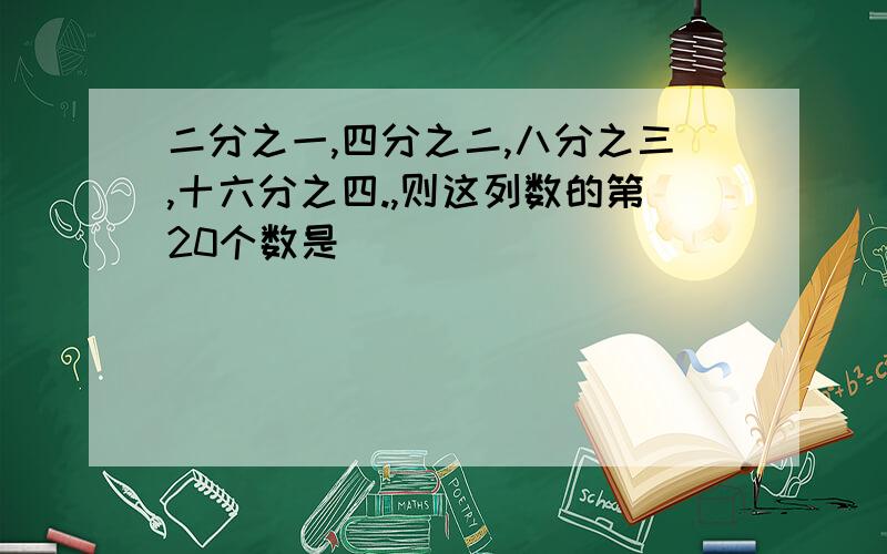 二分之一,四分之二,八分之三,十六分之四.,则这列数的第20个数是