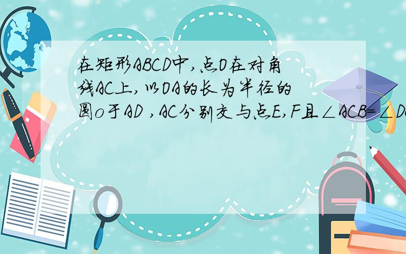 在矩形ABCD中,点O在对角线AC上,以OA的长为半径的圆o于AD ,AC分别交与点E,F且∠ACB=∠DCE 1.判断