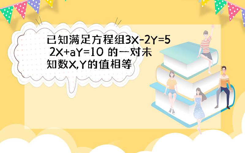 已知满足方程组3X-2Y=5 2X+aY=10 的一对未知数X,Y的值相等