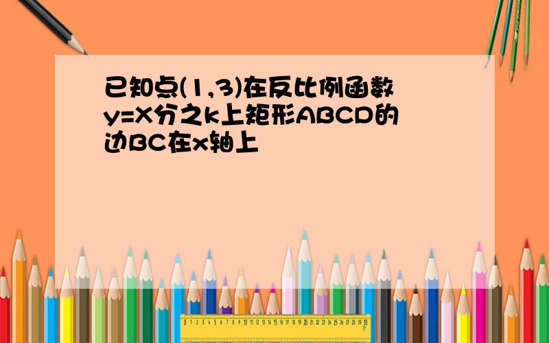 已知点(1,3)在反比例函数y=X分之k上矩形ABCD的边BC在x轴上