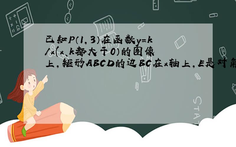 已知P（1,3）在函数y=k/x(x、k都大于0）的图像上,矩形ABCD的边BC在x轴上,E是对角线BD的中点,函数y=