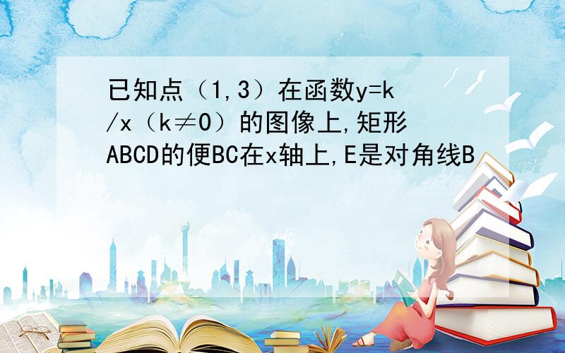 已知点（1,3）在函数y=k/x（k≠0）的图像上,矩形ABCD的便BC在x轴上,E是对角线B