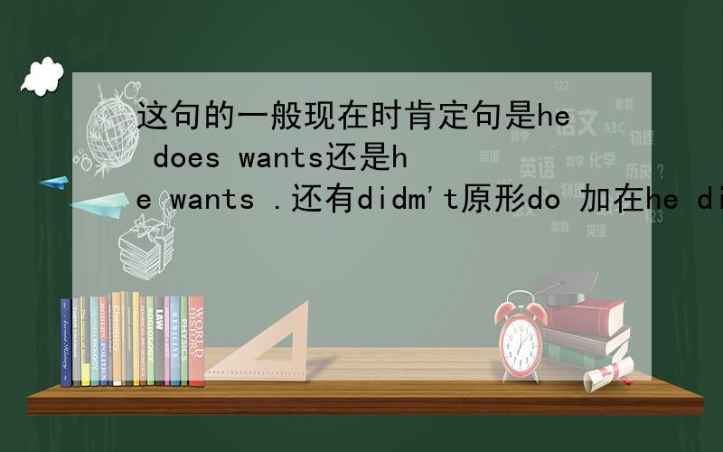 这句的一般现在时肯定句是he does wants还是he wants .还有didm't原形do 加在he didn'