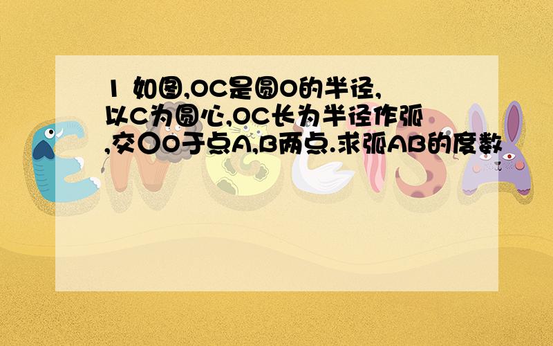 1 如图,OC是圆O的半径,以C为圆心,OC长为半径作弧,交○O于点A,B两点.求弧AB的度数