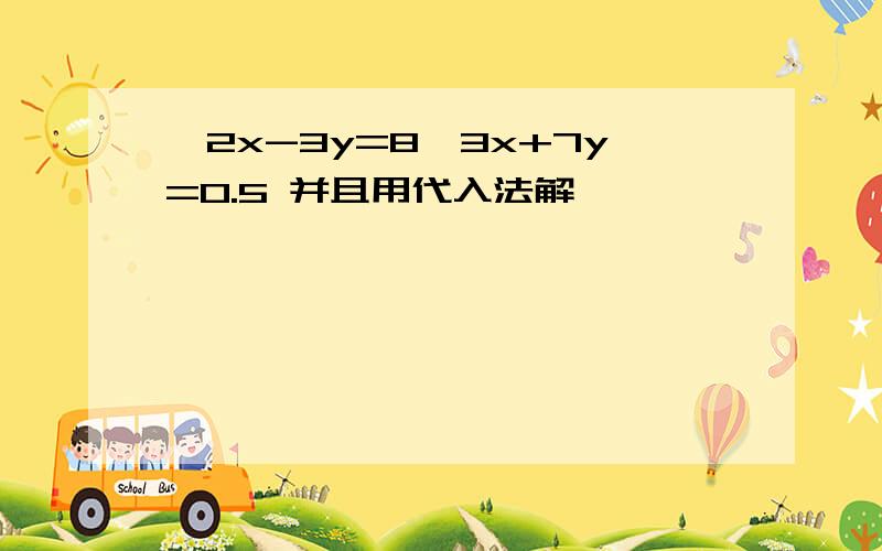 {2x-3y=8{3x+7y=0.5 并且用代入法解