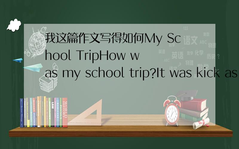 我这篇作文写得如何My School TripHow was my school trip?It was kick as