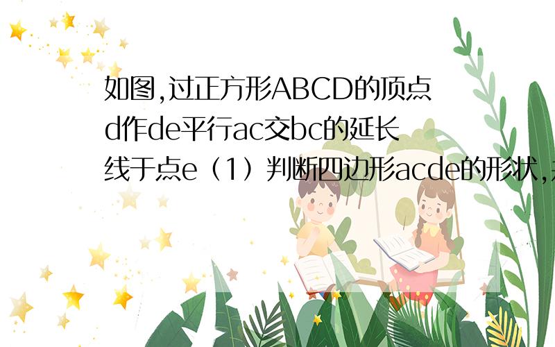 如图,过正方形ABCD的顶点d作de平行ac交bc的延长线于点e（1）判断四边形acde的形状,并说明理由（2）若BD=