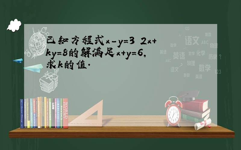 已知方程式x-y=3 2x+ky=8的解满足x+y=6,求k的值.