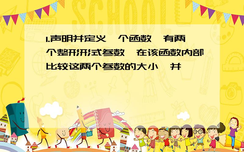 1.声明并定义一个函数,有两个整形形式参数,在该函数内部比较这两个参数的大小,并