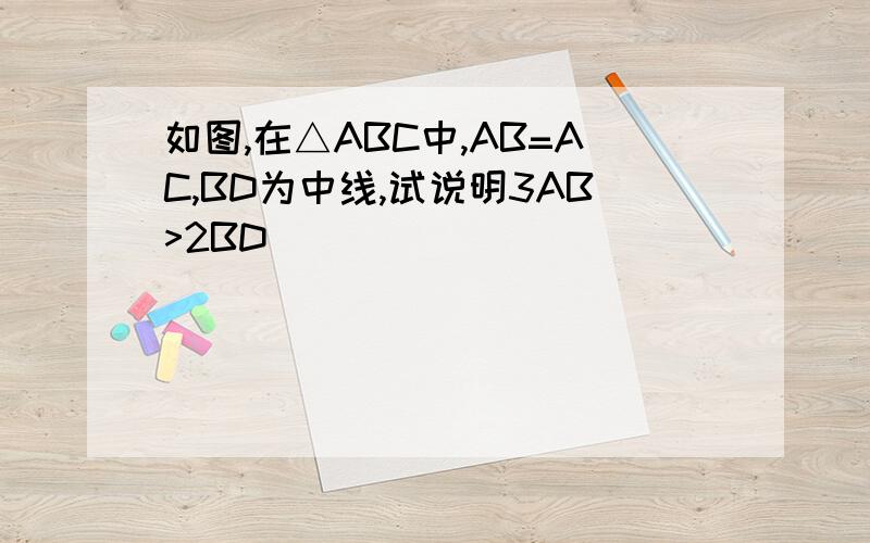 如图,在△ABC中,AB=AC,BD为中线,试说明3AB>2BD