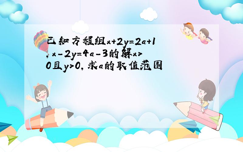 已知方程组x+2y=2a+1,x-2y=4a-3的解x＞0且y＞0,求a的取值范围