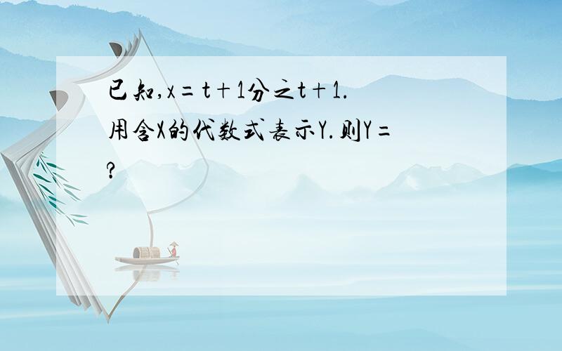 已知,x=t+1分之t+1.用含X的代数式表示Y.则Y=?