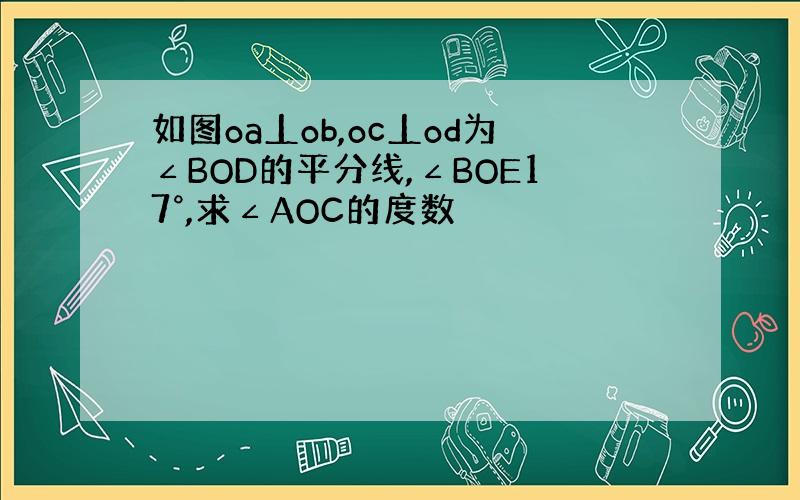 如图oa丄ob,oc丄od为∠BOD的平分线,∠BOE17°,求∠AOC的度数