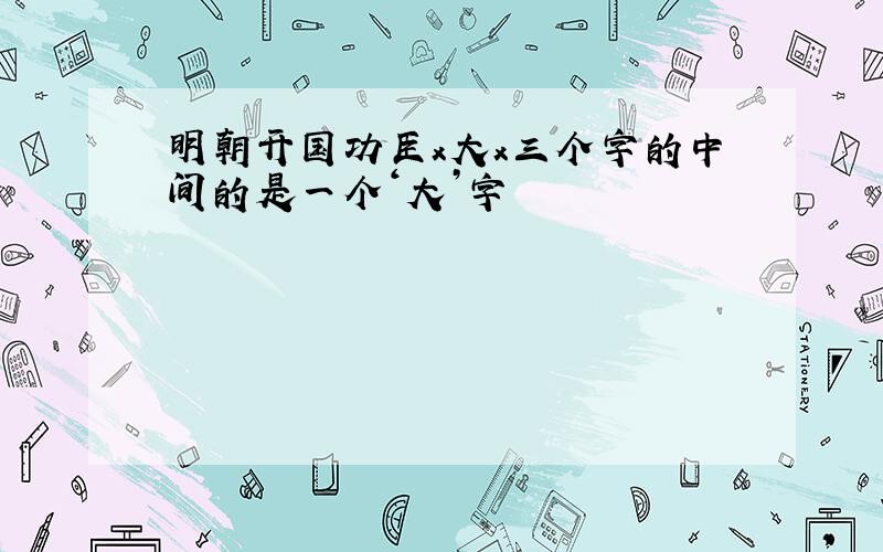 明朝开国功臣x大x三个字的中间的是一个‘大’字