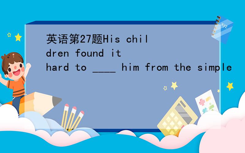 英语第27题His children found it hard to ____ him from the simple