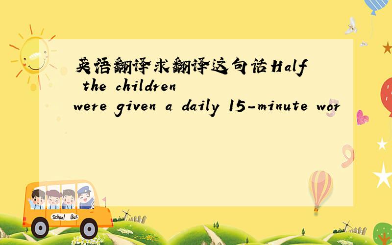 英语翻译求翻译这句话Half the children were given a daily 15-minute wor