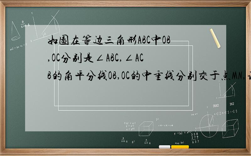 如图在等边三角形ABC中OB,OC分别是∠ABC,∠ACB的角平分线OB,OC的中垂线分别交于点MN,说明△MON是等边