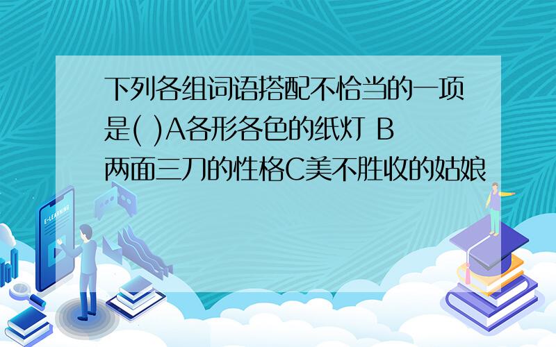 下列各组词语搭配不恰当的一项是( )A各形各色的纸灯 B两面三刀的性格C美不胜收的姑娘